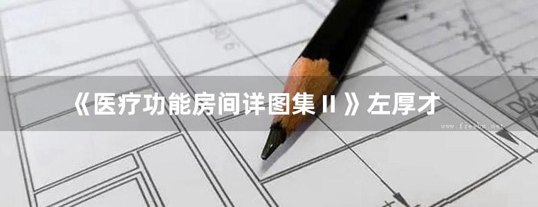 《医疗功能房间详图集Ⅱ》左厚才 